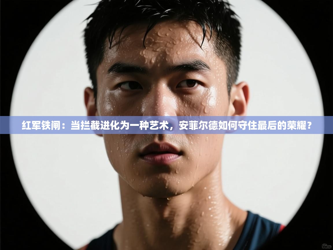 红军铁闸：当拦截进化为一种艺术，安菲尔德如何守住最后的荣耀？  第1张