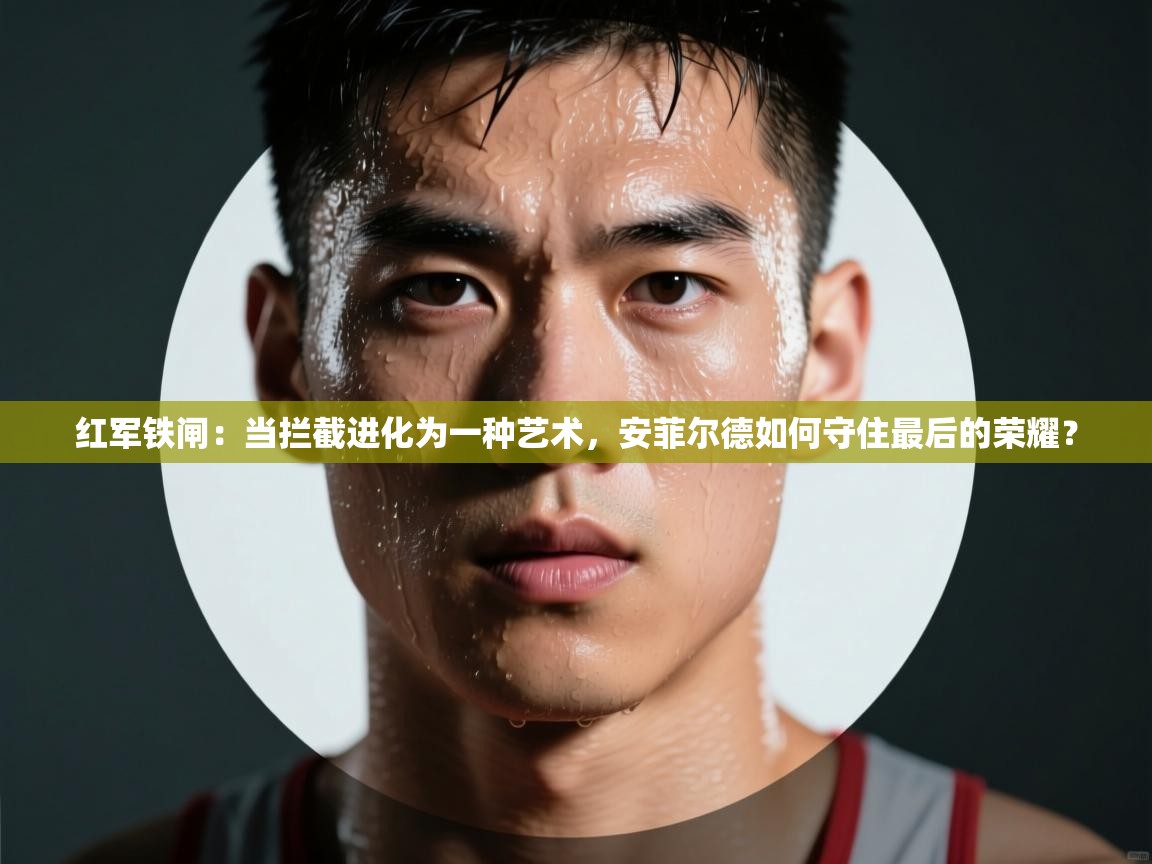 红军铁闸：当拦截进化为一种艺术，安菲尔德如何守住最后的荣耀？  第2张