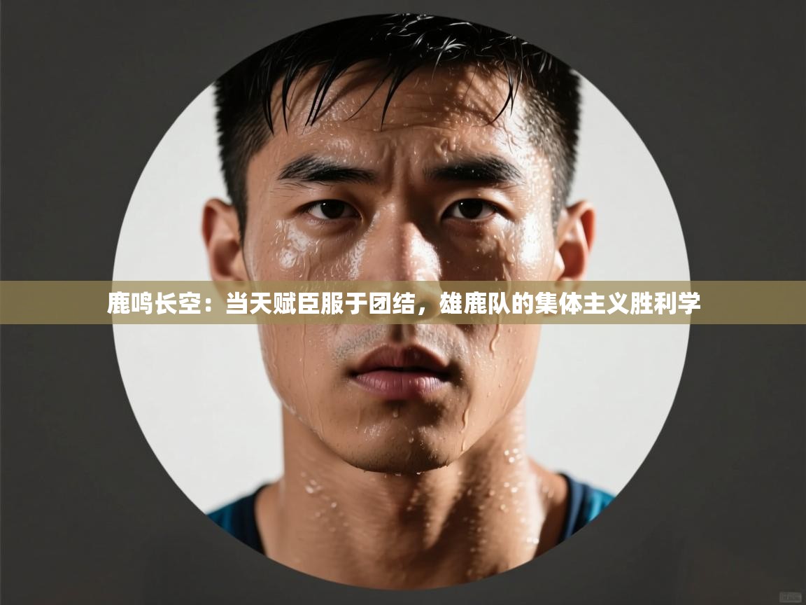 鹿鸣长空：当天赋臣服于团结，雄鹿队的集体主义胜利学