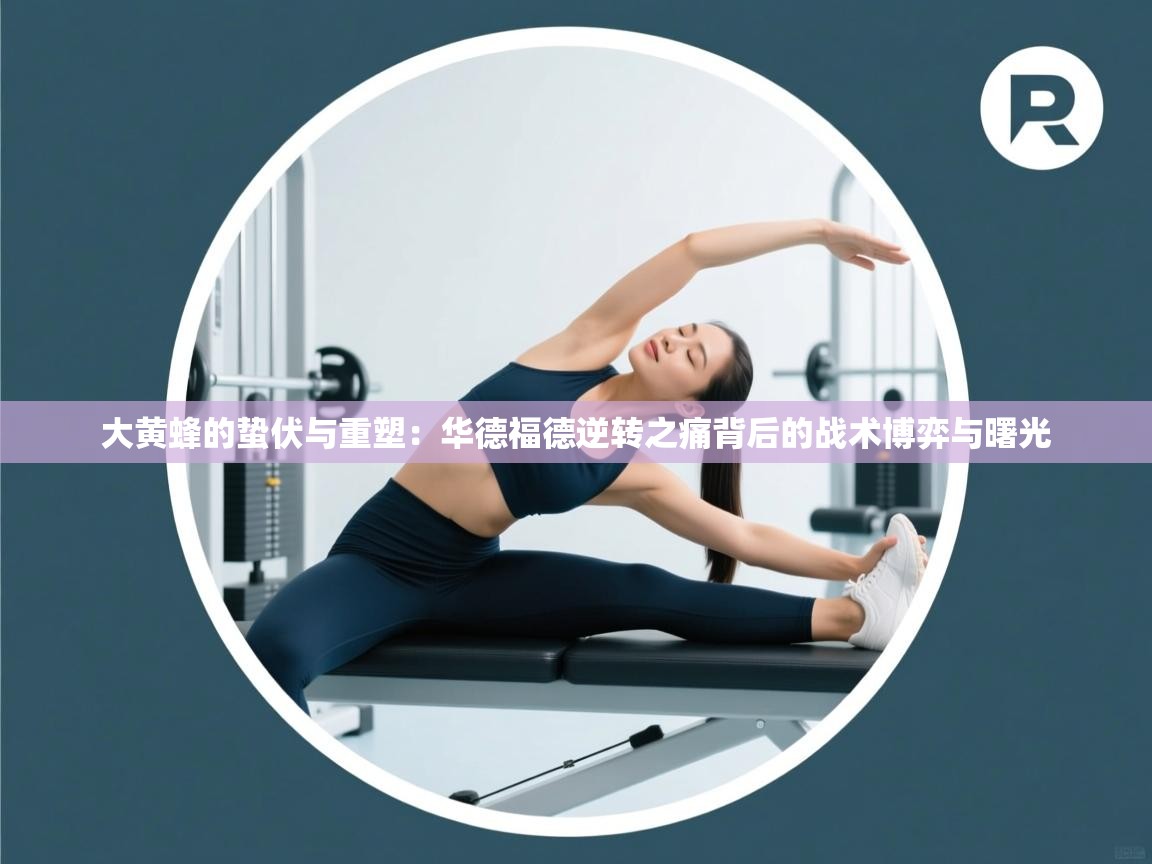 大黄蜂的蛰伏与重塑：华德福德逆转之痛背后的战术博弈与曙光  第2张