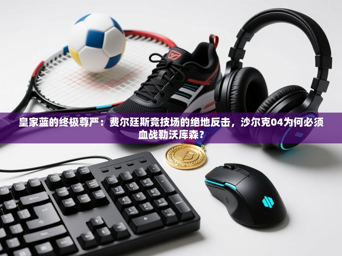皇家蓝的终极尊严：费尔廷斯竞技场的绝地反击，沙尔克04为何必须血战勒沃库森？