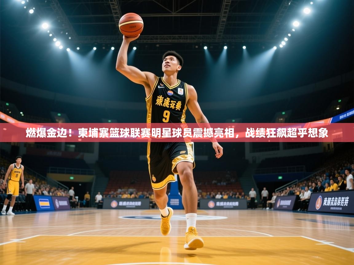 燃爆金边！柬埔寨篮球联赛明星球员震撼亮相，战绩狂飙超乎想象  第2张