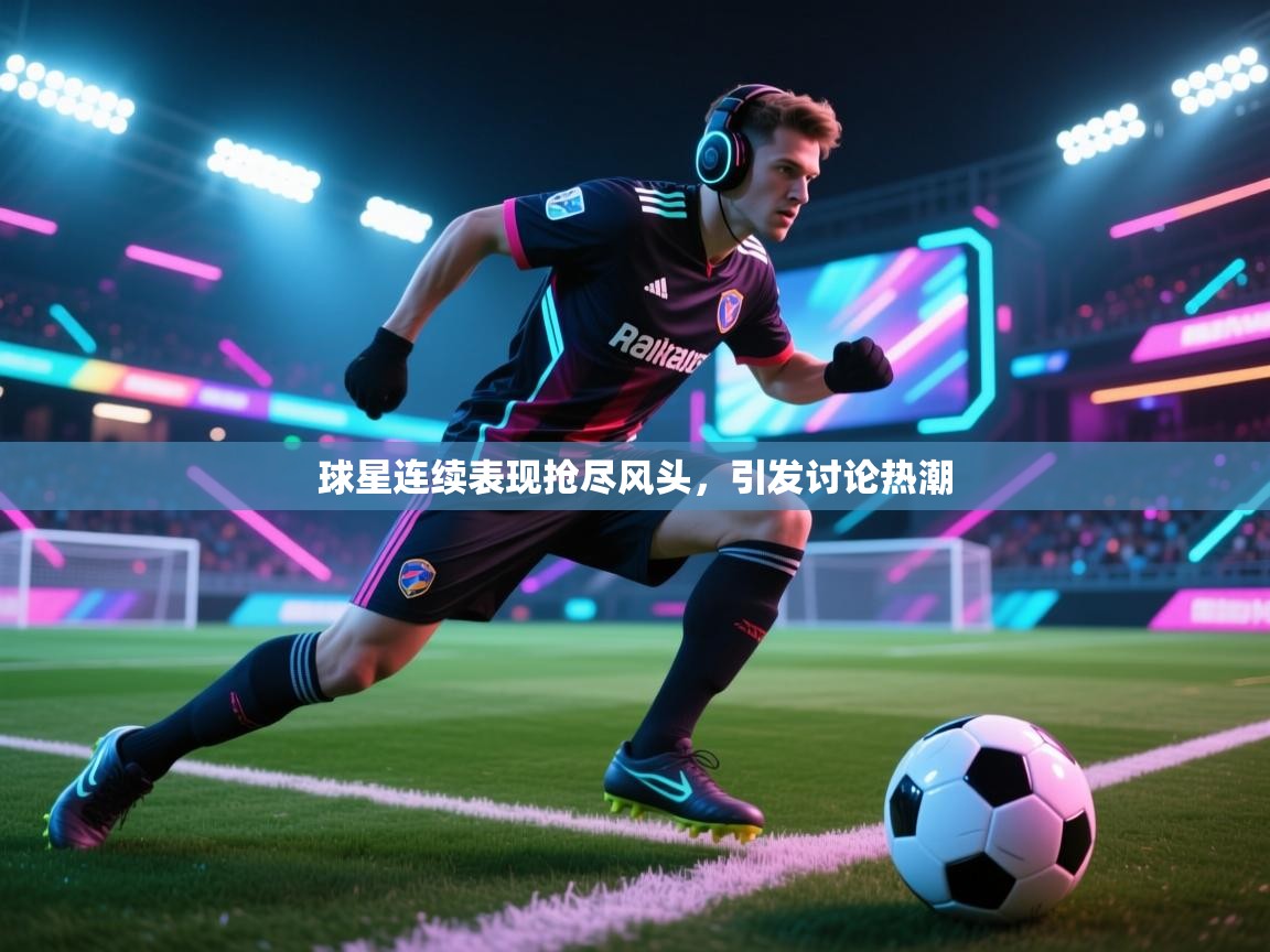 球星连续表现抢尽风头，引发讨论热潮