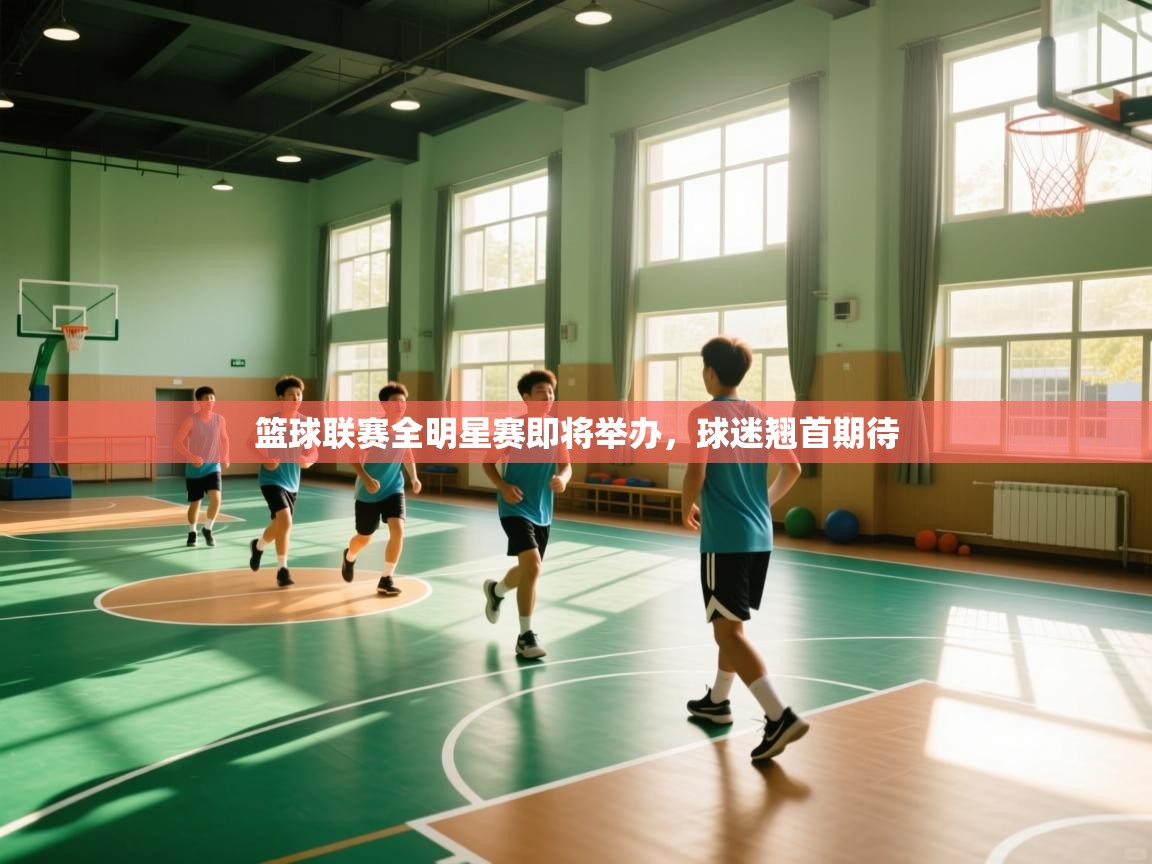 篮球联赛全明星赛即将举办，球迷翘首期待