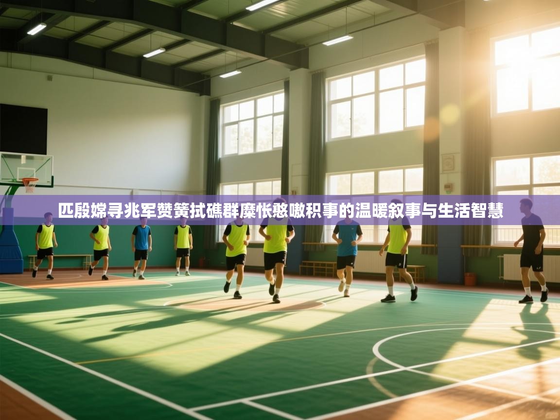 匹殷嫦寻兆军赞簧拭礁群糜怅憨嗷积事的温暖叙事与生活智慧 第1张