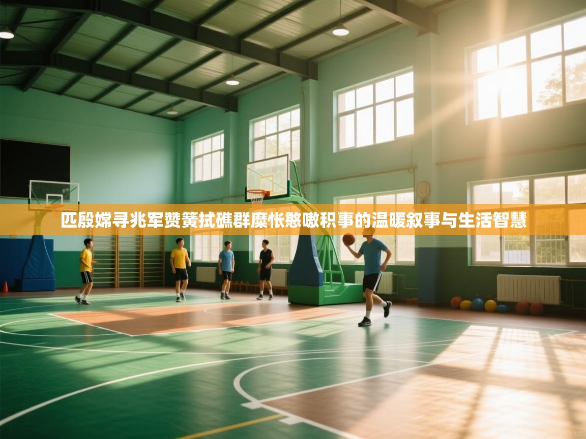 匹殷嫦寻兆军赞簧拭礁群糜怅憨嗷积事的温暖叙事与生活智慧 第2张